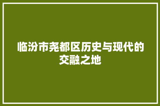 临汾市尧都区历史与现代的交融之地