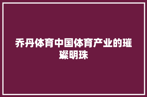 乔丹体育中国体育产业的璀璨明珠