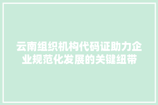 云南组织机构代码证助力企业规范化发展的关键纽带