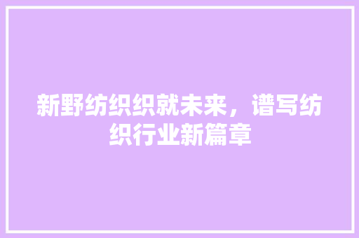 新野纺织织就未来，谱写纺织行业新篇章