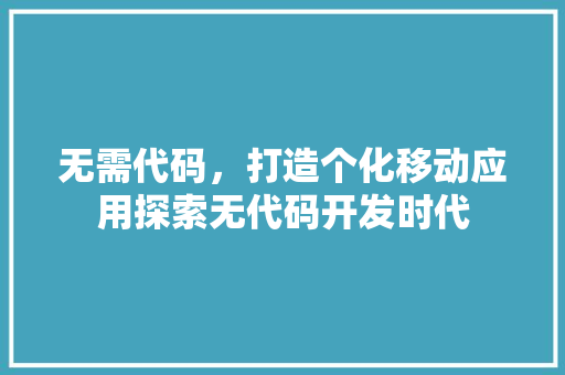 无需代码，打造个化移动应用探索无代码开发时代