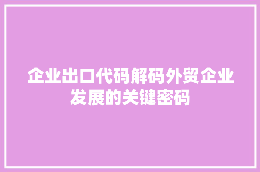 企业出口代码解码外贸企业发展的关键密码  第1张