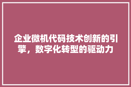 企业微机代码技术创新的引擎，数字化转型的驱动力