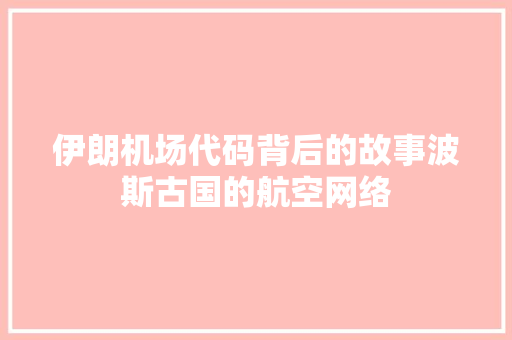 伊朗机场代码背后的故事波斯古国的航空网络
