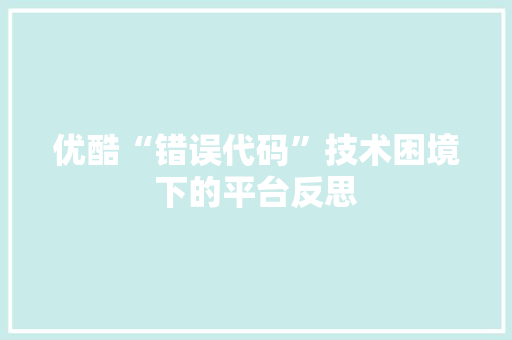 优酷“错误代码”技术困境下的平台反思