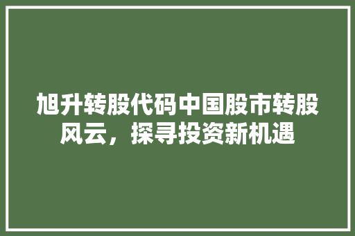 旭升转股代码中国股市转股风云，探寻投资新机遇  第1张