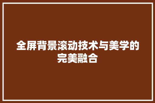 全屏背景滚动技术与美学的完美融合