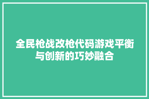 全民枪战改枪代码游戏平衡与创新的巧妙融合
