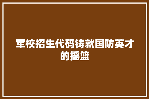 军校招生代码铸就国防英才的摇篮