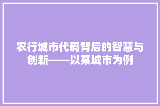 农行城市代码背后的智慧与创新——以某城市为例