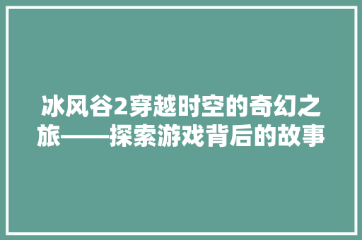 冰风谷2穿越时空的奇幻之旅——探索游戏背后的故事与魅力