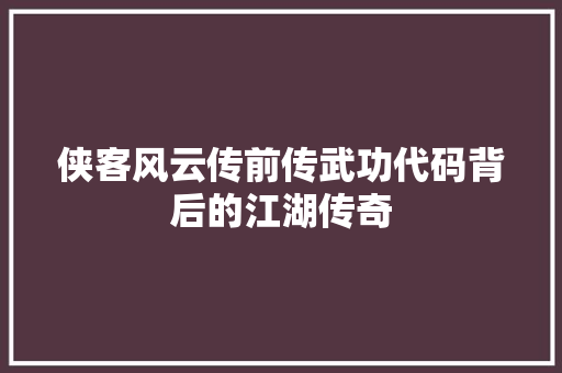 侠客风云传前传武功代码背后的江湖传奇