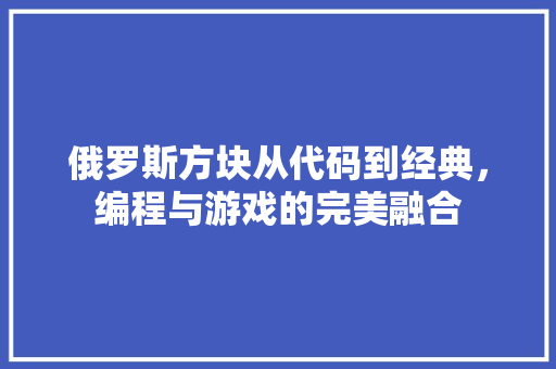 俄罗斯方块从代码到经典，编程与游戏的完美融合