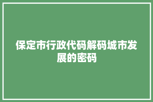 保定市行政代码解码城市发展的密码