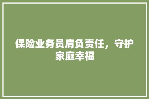 保险业务员肩负责任，守护家庭幸福  第1张