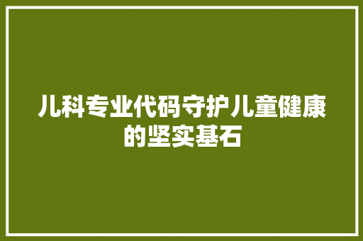 儿科专业代码守护儿童健康的坚实基石
