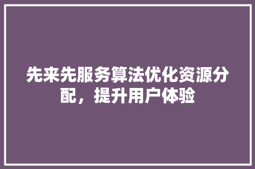 先来先服务算法优化资源分配，提升用户体验