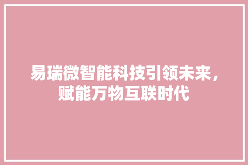 易瑞微智能科技引领未来，赋能万物互联时代