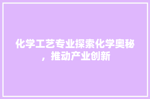 化学工艺专业探索化学奥秘，推动产业创新