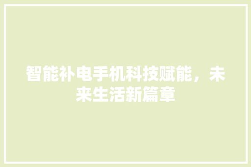 智能补电手机科技赋能，未来生活新篇章