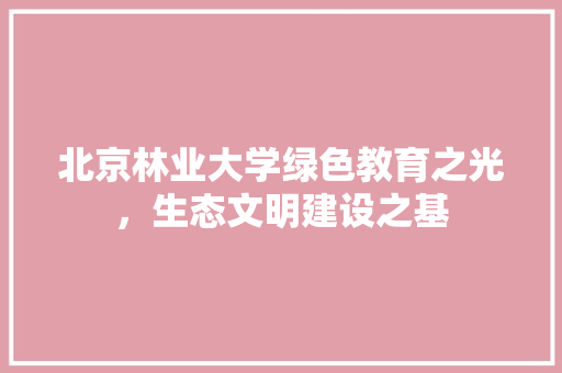 北京林业大学绿色教育之光，生态文明建设之基