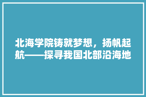 北海学院铸就梦想，扬帆起航——探寻我国北部沿海地区高等教育的璀璨明珠