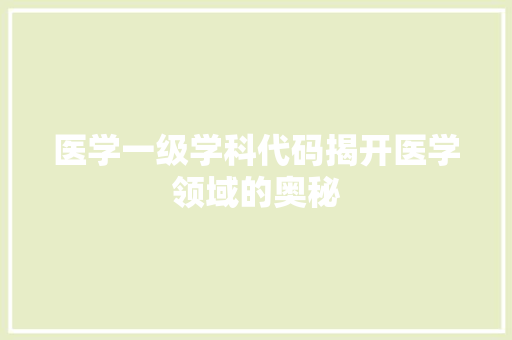 医学一级学科代码揭开医学领域的奥秘