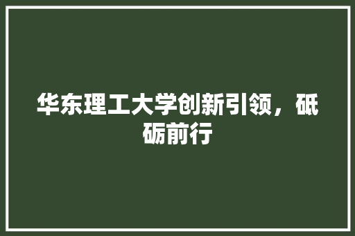 华东理工大学创新引领，砥砺前行