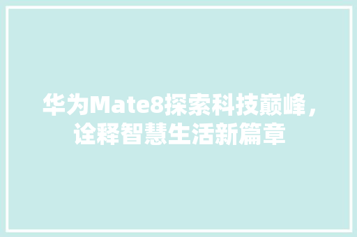 华为Mate8探索科技巅峰，诠释智慧生活新篇章