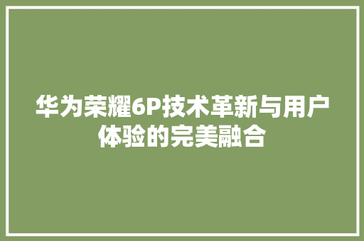 华为荣耀6P技术革新与用户体验的完美融合
