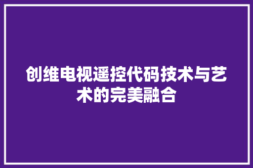 创维电视遥控代码技术与艺术的完美融合