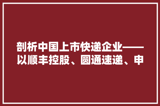 剖析中国上市快递企业——以顺丰控股、圆通速递、申通快递、韵达控股等为例
