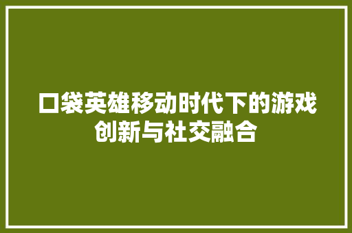 口袋英雄移动时代下的游戏创新与社交融合