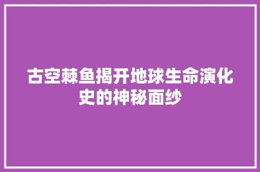 古空棘鱼揭开地球生命演化史的神秘面纱