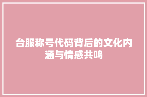台服称号代码背后的文化内涵与情感共鸣