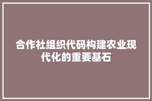 合作社组织代码构建农业现代化的重要基石