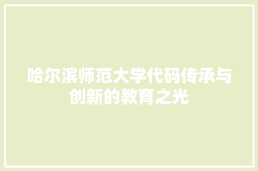 哈尔滨师范大学代码传承与创新的教育之光