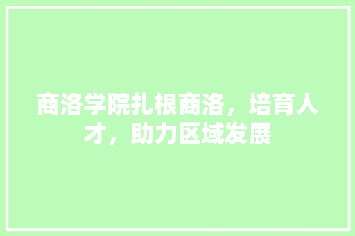 商洛学院扎根商洛，培育人才，助力区域发展