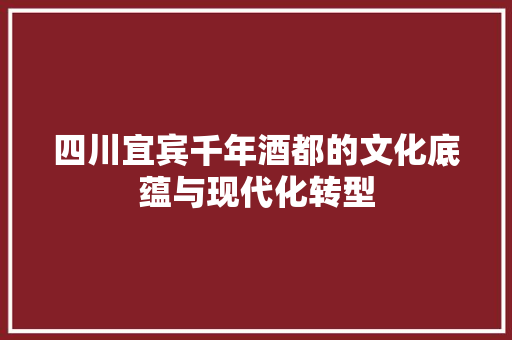 四川宜宾千年酒都的文化底蕴与现代化转型