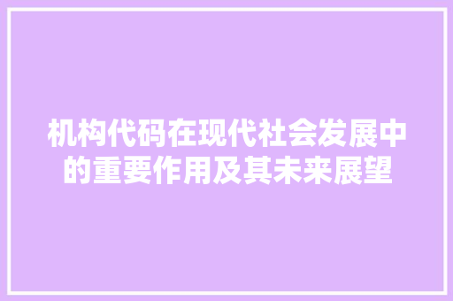 机构代码在现代社会发展中的重要作用及其未来展望
