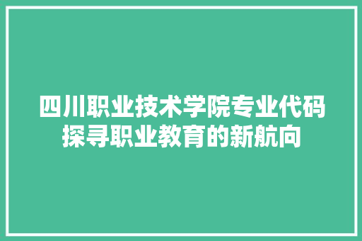 四川职业技术学院专业代码探寻职业教育的新航向