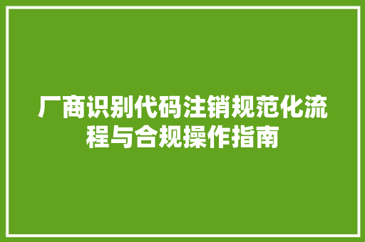 厂商识别代码注销规范化流程与合规操作指南