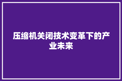 压缩机关闭技术变革下的产业未来