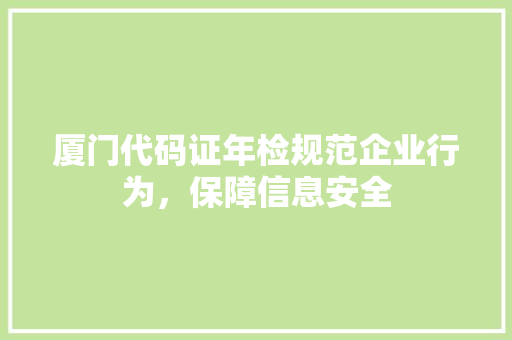 厦门代码证年检规范企业行为，保障信息安全
