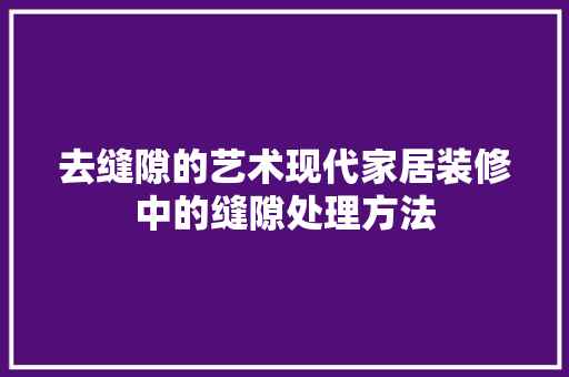 去缝隙的艺术现代家居装修中的缝隙处理方法