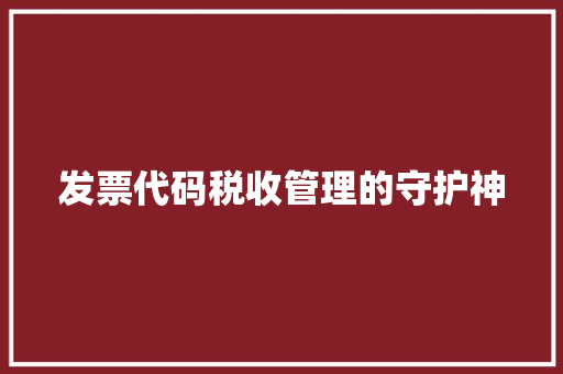 发票代码税收管理的守护神