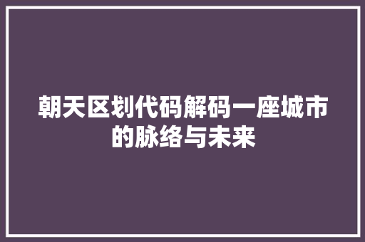 朝天区划代码解码一座城市的脉络与未来