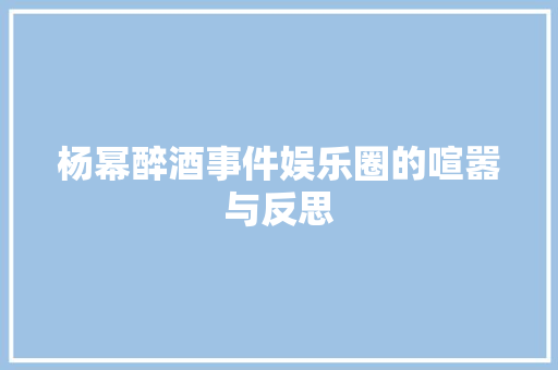 杨幂醉酒事件娱乐圈的喧嚣与反思