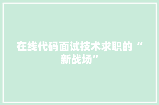 在线代码面试技术求职的“新战场”