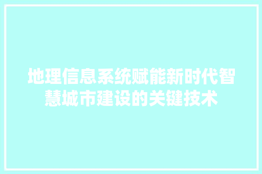 地理信息系统赋能新时代智慧城市建设的关键技术
